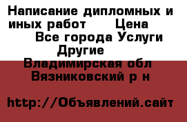 Написание дипломных и иных работ!!! › Цена ­ 10 000 - Все города Услуги » Другие   . Владимирская обл.,Вязниковский р-н